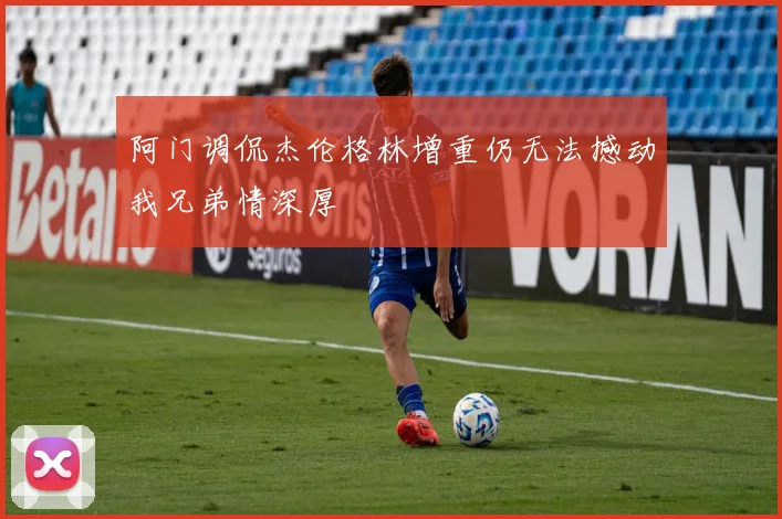 阿门调侃杰伦格林增重仍无法撼动我兄弟情深厚