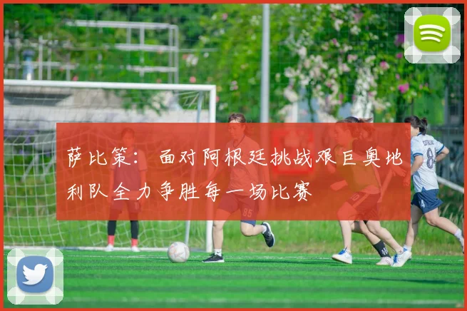 萨比策：面对阿根廷挑战艰巨奥地利队全力争胜每一场比赛