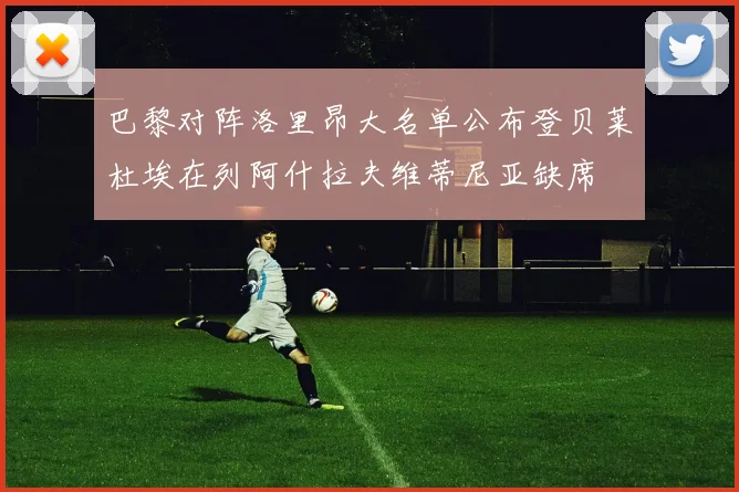 巴黎对阵洛里昂大名单公布登贝莱杜埃在列阿什拉夫维蒂尼亚缺席