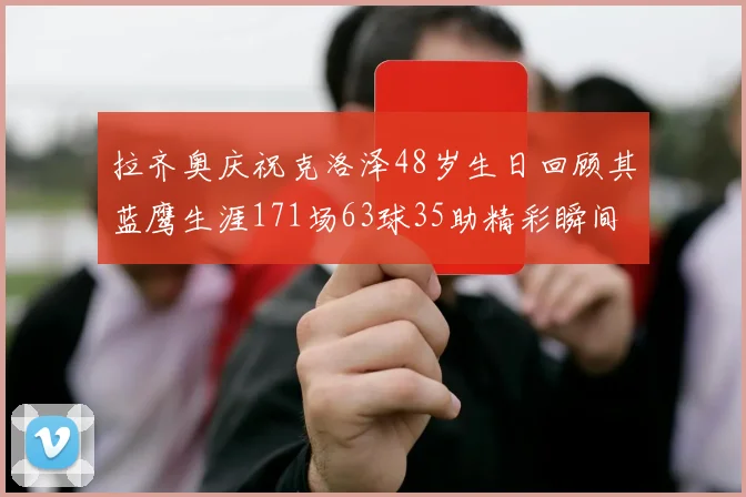 拉齐奥庆祝克洛泽48岁生日回顾其蓝鹰生涯171场63球35助精彩瞬间