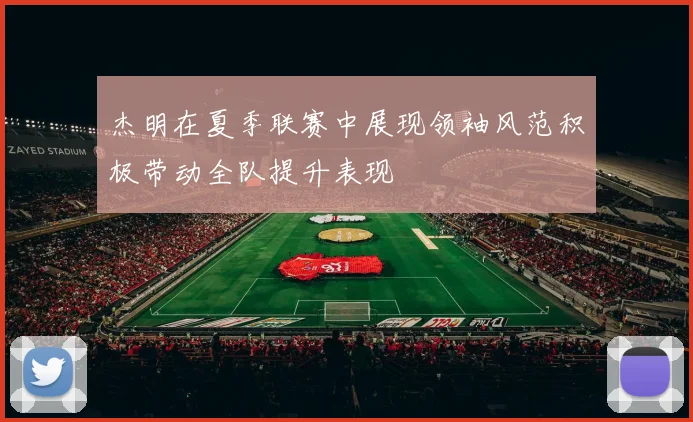 杰明在夏季联赛中展现领袖风范积极带动全队提升表现
