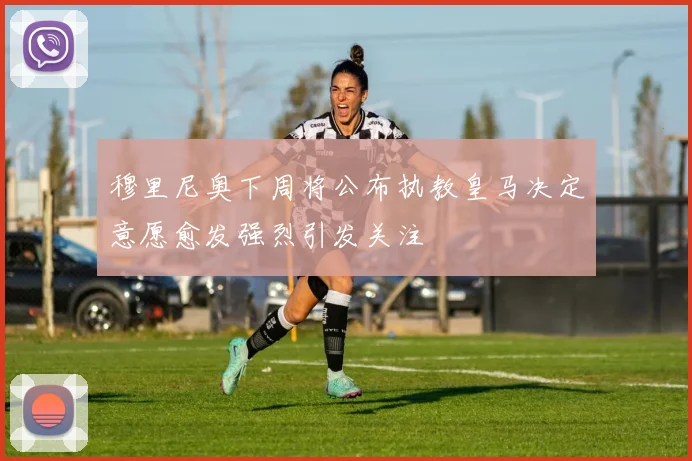 穆里尼奥下周将公布执教皇马决定意愿愈发强烈引发关注