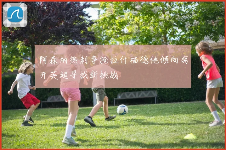 阿森纳热刺争抢拉什福德他倾向离开英超寻找新挑战