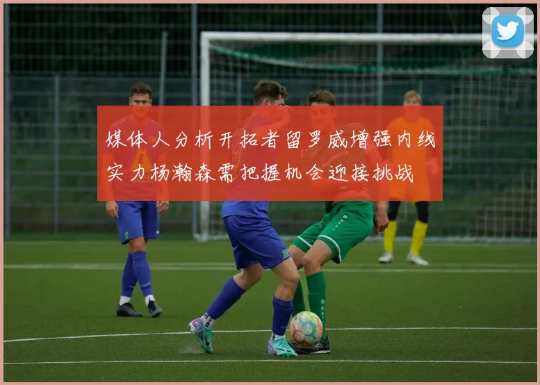 媒体人分析开拓者留罗威增强内线实力杨瀚森需把握机会迎接挑战