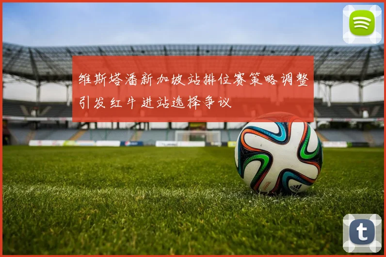 维斯塔潘新加坡站排位赛策略调整引发红牛进站选择争议
