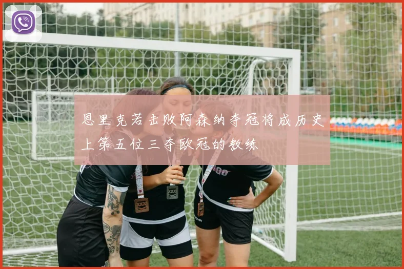 恩里克若击败阿森纳夺冠将成历史上第五位三夺欧冠的教练