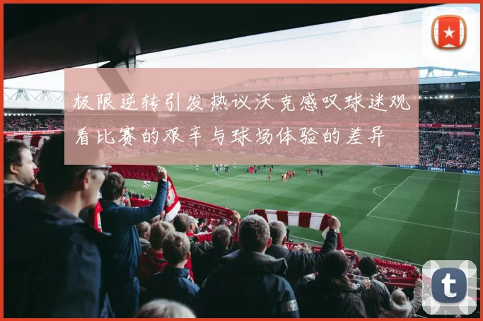 极限逆转引发热议沃克感叹球迷观看比赛的艰辛与球场体验的差异
