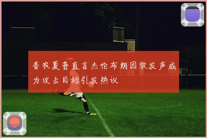 香农夏普直言杰伦布朗因敢发声成为攻击目标引发热议