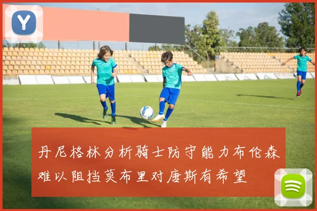 丹尼格林分析骑士防守能力布伦森难以阻挡莫布里对唐斯有希望