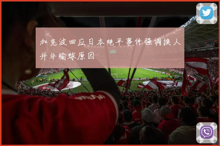 加克波回应日本绝平事件强调换人并非输球原因
