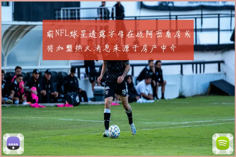 前NFL球星透露字母在迈阿密看房或将加盟热火消息来源于房产中介