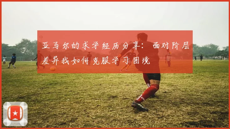 亚马尔的求学经历分享：面对阶层差异我如何克服学习困境