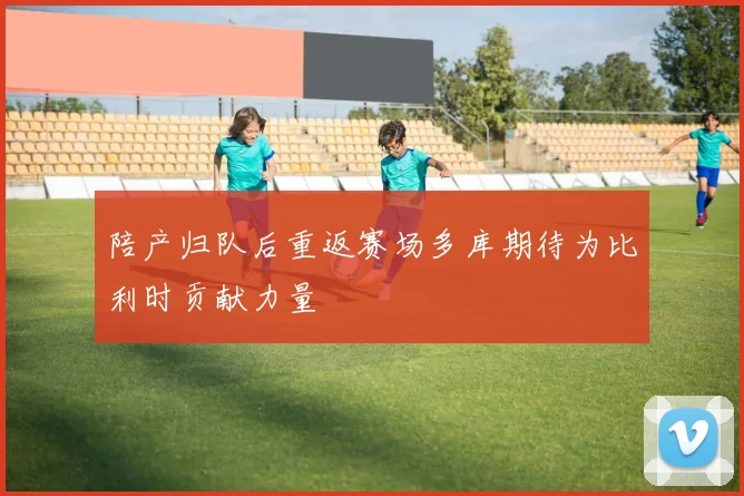 陪产归队后重返赛场多库期待为比利时贡献力量