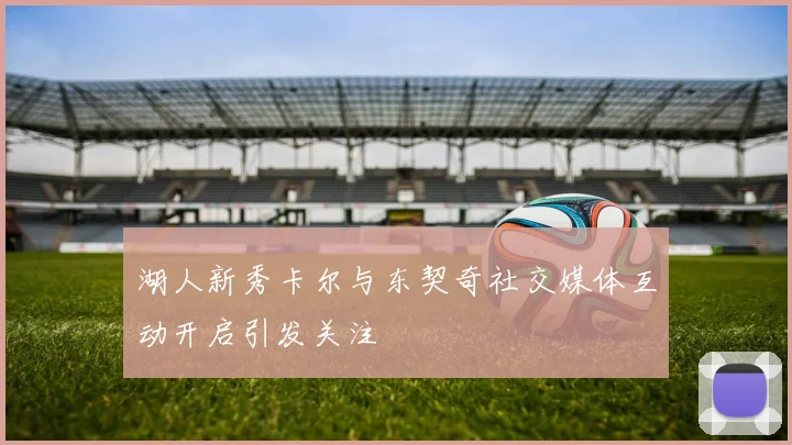 湖人新秀卡尔与东契奇社交媒体互动开启引发关注