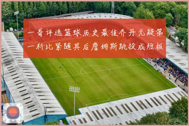 一哥评选篮球历史最佳乔丹无疑第一科比紧随其后詹姆斯跳投成短板