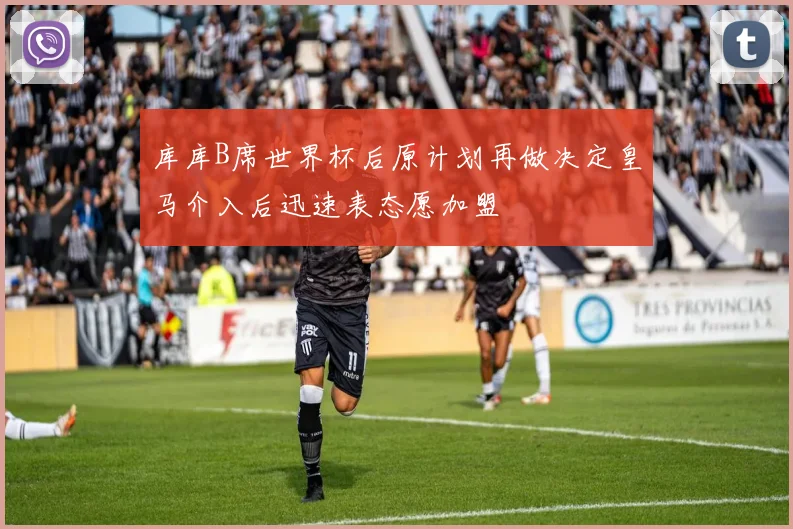 库库B席世界杯后原计划再做决定皇马介入后迅速表态愿加盟