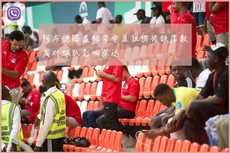 阿布德膝盖韧带中度扭伤将缺席数周对球队影响深远