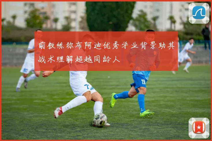 前教练称布阿迪优秀学业背景助其战术理解超越同龄人