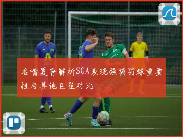 名嘴夏普解析SGA表现强调罚球重要性与其他巨星对比
