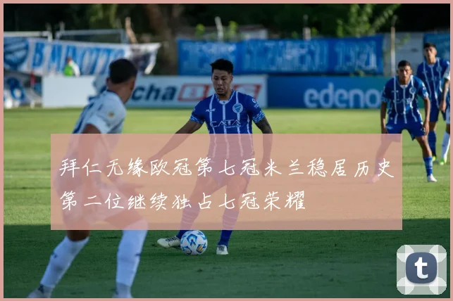 拜仁无缘欧冠第七冠米兰稳居历史第二位继续独占七冠荣耀