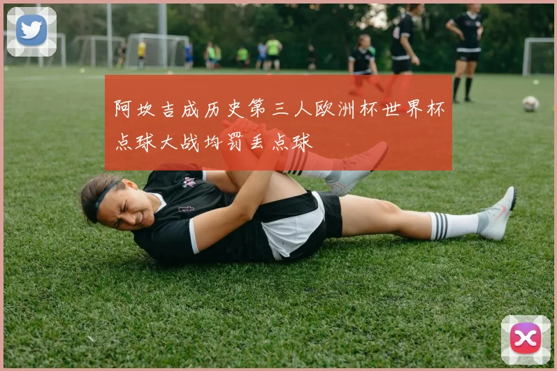 阿坎吉成历史第三人欧洲杯世界杯点球大战均罚丢点球