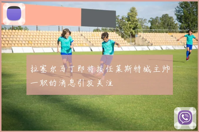 拉塞尔马丁即将接任莱斯特城主帅一职的消息引发关注