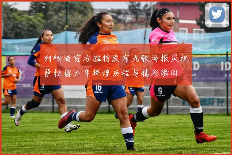 利物浦官方推特发布九张海报庆祝萨拉赫九年辉煌历程与精彩瞬间