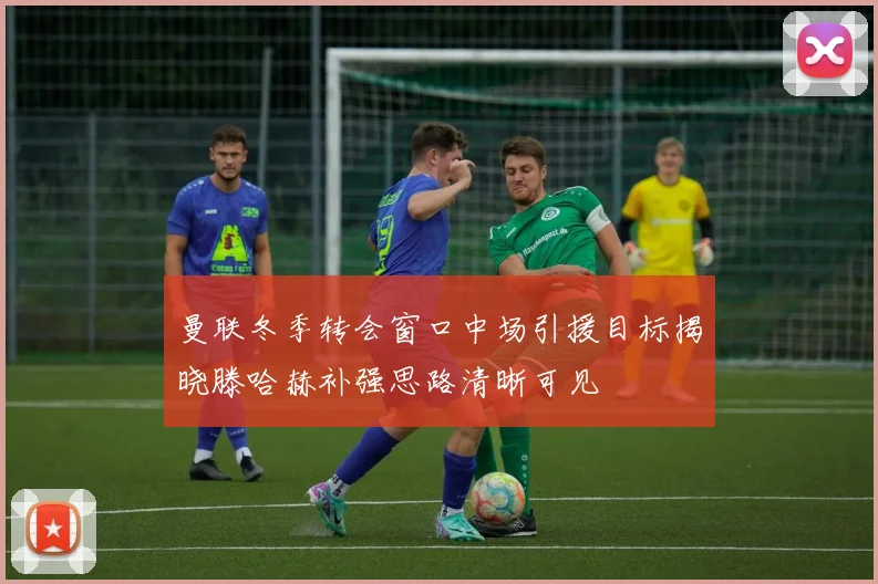 曼联冬季转会窗口中场引援目标揭晓滕哈赫补强思路清晰可见