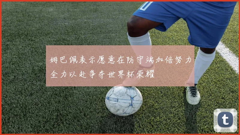姆巴佩表示愿意在防守端加倍努力全力以赴争夺世界杯荣耀