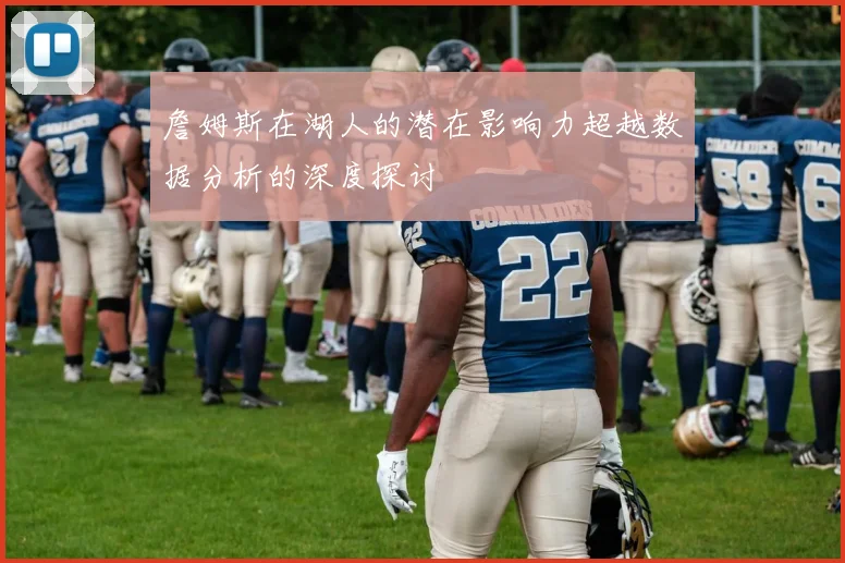 詹姆斯在湖人的潜在影响力超越数据分析的深度探讨